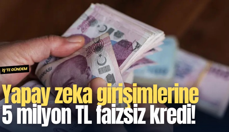 Yapay zeka girişimlerine 5 milyon TL faizsiz kredi!