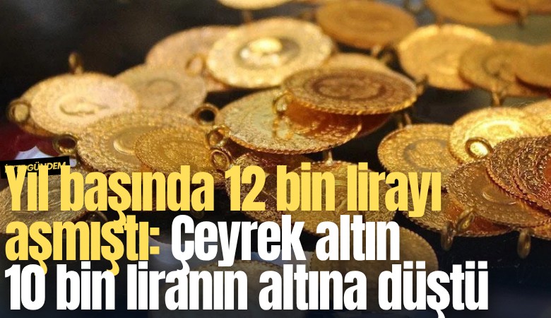 Yıl başında 12 bin lirayı aşmıştı: Çeyrek altın 10 bin liranın altına düştü