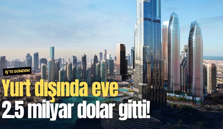 Yurt dışında eve 2.5 milyar dolar gitti!