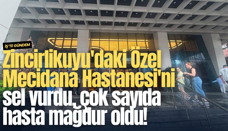 Zincirlikuyu'daki Özel Mecidana Hastanesi'ni sel vurdu, çok sayıda hasta mağdur oldu!