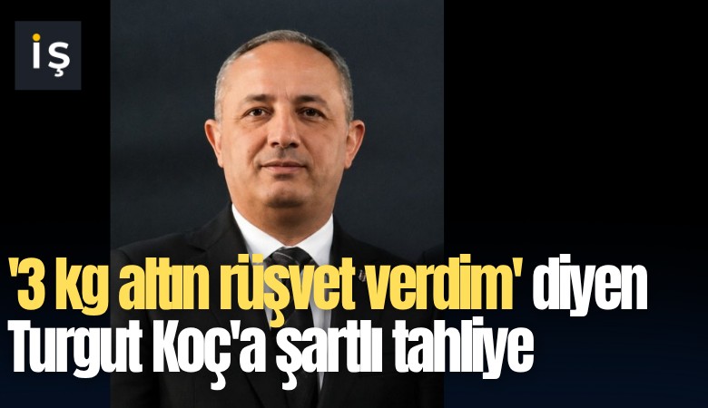 '3 kg altın rüşvet verdim' diyen Turgut Koç'a şartlı tahliye