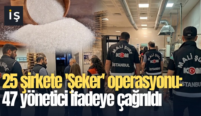 25 şirkete 'Şeker' operasyonu: 47 yönetici ifadeye çağrıldı