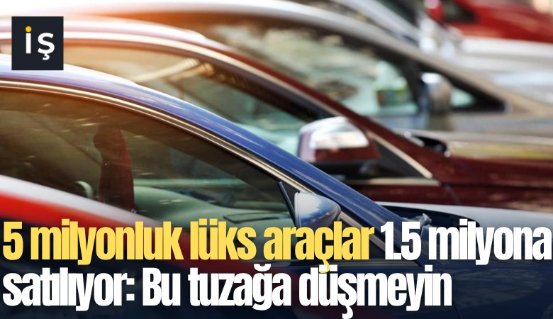 5 milyonluk lüks araçlar 1.5 milyona satılıyor: Bu tuzağa düşmeyin