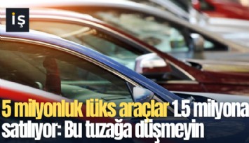 5 milyonluk lüks araçlar 1.5 milyona satılıyor: Bu tuzağa düşmeyin