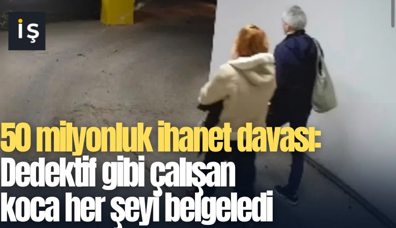 50 milyonluk ihanet davası: Dedektif gibi çalışan koca her şeyi belgeledi