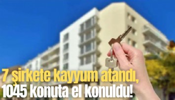 7 şirkete kayyum atandı, 1045 konuta el konuldu!