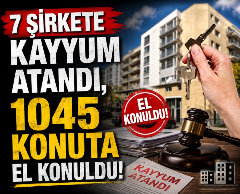 7 şirkete kayyum atandı, 1045 konuta el konuldu!