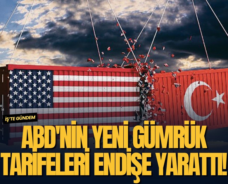ABD'nin yeni gümrük tarifeleri endişe yarattı!
