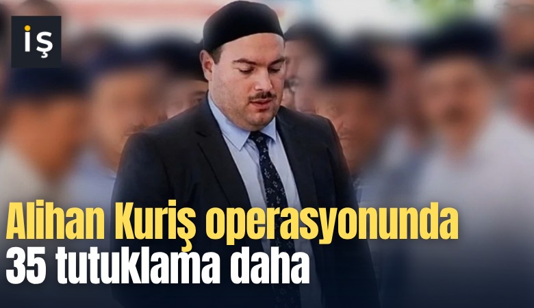 Alihan Kuriş operasyonunda 35 tutuklama daha