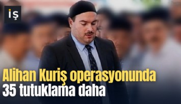 Alihan Kuriş operasyonunda 35 tutuklama daha