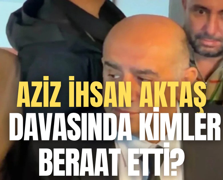Aziz İhsan Aktaş davasında kimler beraat etti?