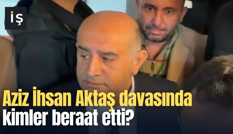 Aziz İhsan Aktaş davasında kimler beraat etti?
