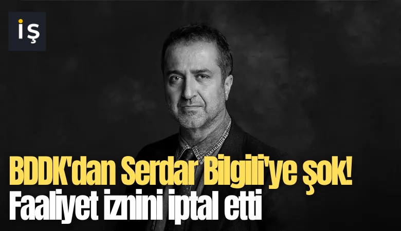 BDDK'dan Serdar Bilgili'ye şok! Faaliyet iznini iptal etti