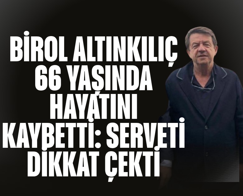 Birol Altınkılıç 66 yaşında hayatını kaybetti: Serveti dikkat çekti