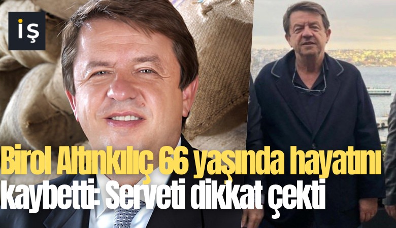 Birol Altınkılıç 66 yaşında hayatını kaybetti: Serveti dikkat çekti