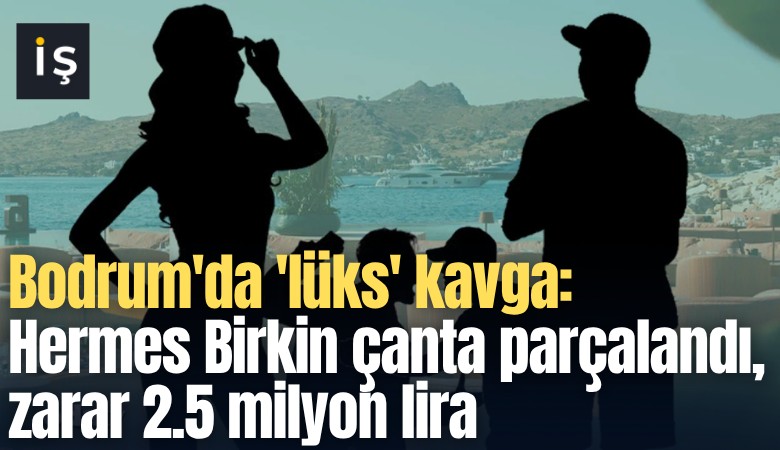 Bodrum'da 'lüks' kavga: Hermes Birkin çanta parçalandı, zarar 2.5 milyon lira