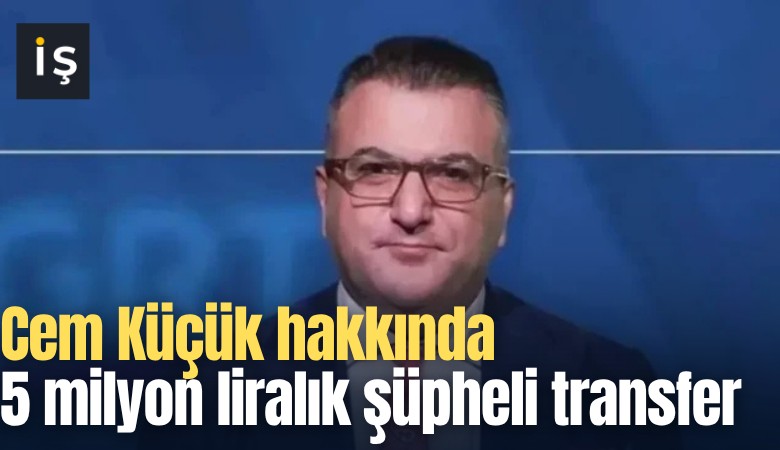 Cem Küçük hakkında 5 milyon liralık şüpheli transfer