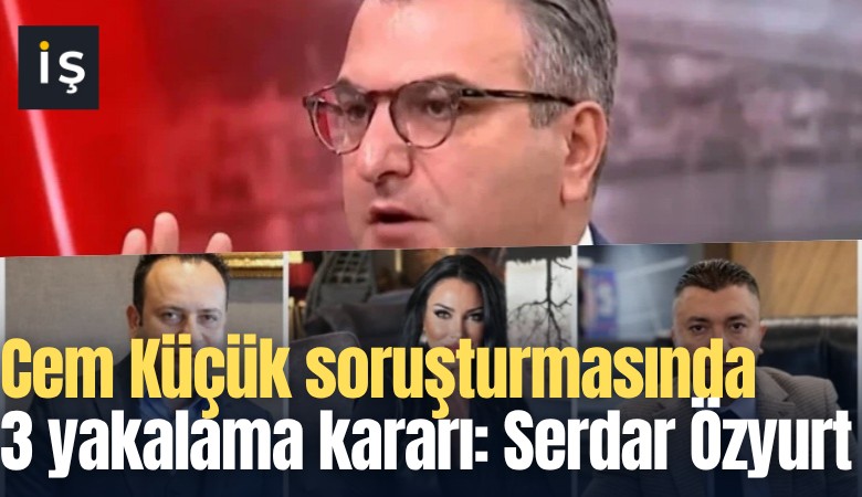 Cem Küçük soruşturmasında 3 yakalama kararı: Serdar Özyurt, İsmail Çanak, Ahsen Melek Kocatürk