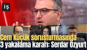 Cem Küçük soruşturmasında 3 yakalama kararı: Serdar Özyurt, İsmail Çanak, Ahsen Melek Kocatürk