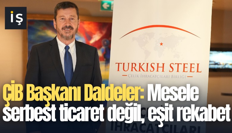 ÇİB Başkanı Daldeler: Mesele serbest ticaret değil, eşit rekabet