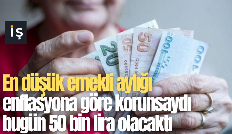 En düşük emekli aylığı enflasyona göre korunsaydı bugün 50 bin lira olacaktı