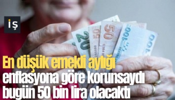 En düşük emekli aylığı enflasyona göre korunsaydı bugün 50 bin lira olacaktı