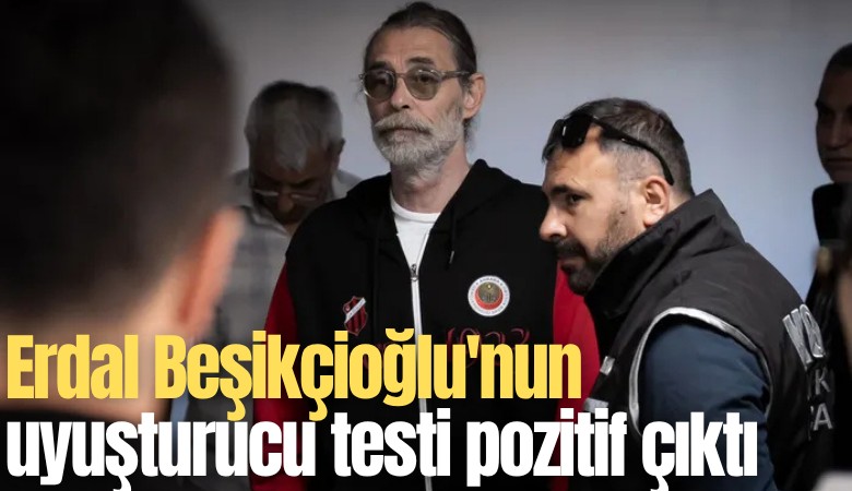 Erdal Beşikçioğlu'nun uyuşturucu testi pozitif çıktı