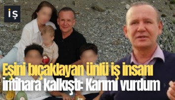 Eşini bıçaklayan ünlü iş insanı intihara kalkıştı: Karımı vurdum