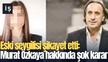 Eski sevgilisi şikayet etti: Murat Özkaya hakkında şok karar