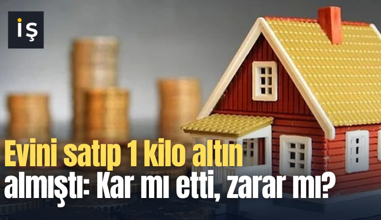 Evini satıp 1 kilo altın almıştı: Kar mı etti, zarar mı?