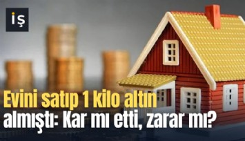 Evini satıp 1 kilo altın almıştı: Kar mı etti, zarar mı?