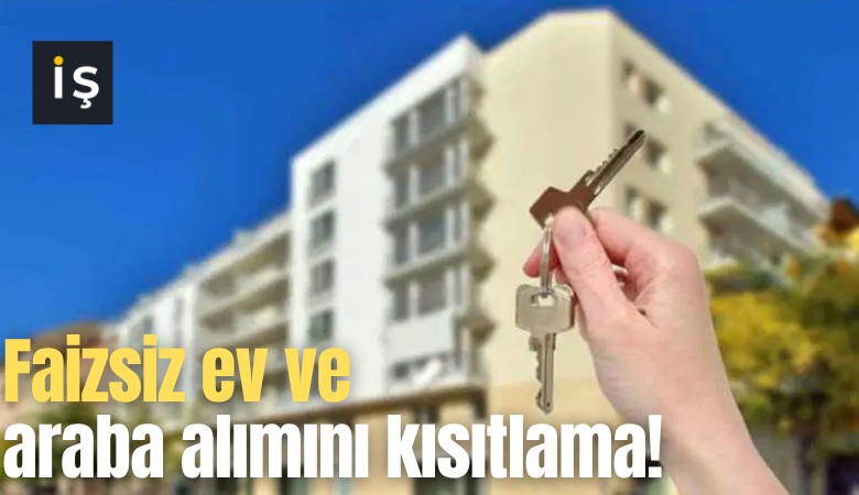 Faizsiz ev ve araba alımını kısıtlama!