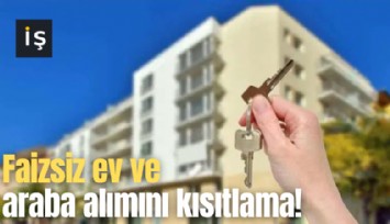 Faizsiz ev ve araba alımını kısıtlama!