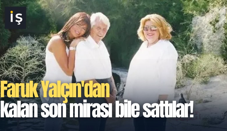 Faruk Yalçın'dan kalan son mirası bile sattılar!