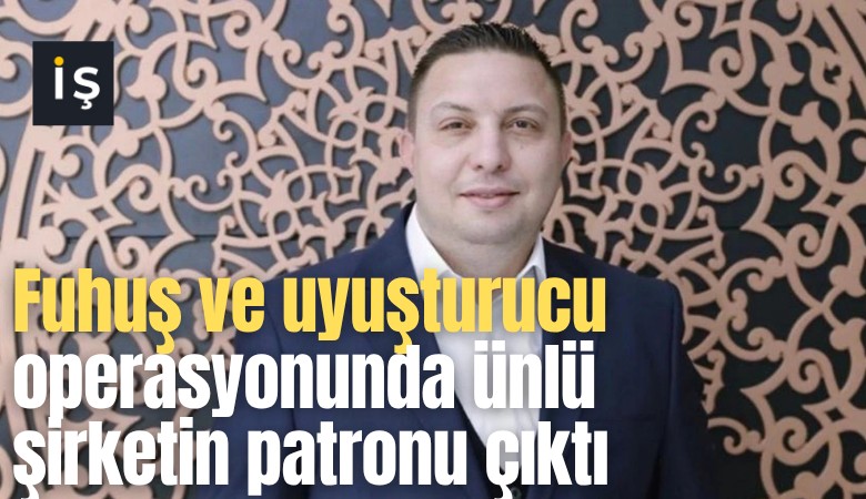 Fuhuş ve uyuşturucu operasyonunda ünlü şirketin patronu çıktı