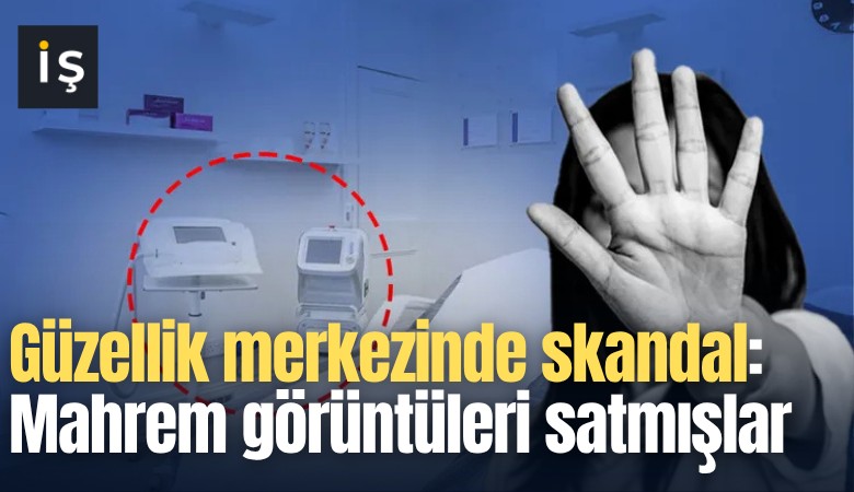 Güzellik merkezinde skandal: Mahrem görüntüleri satmışlar