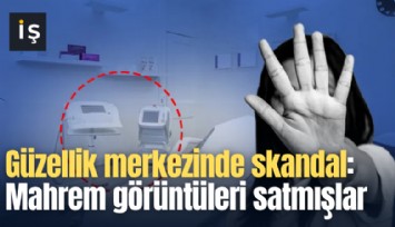 Güzellik merkezinde skandal: Mahrem görüntüleri satmışlar