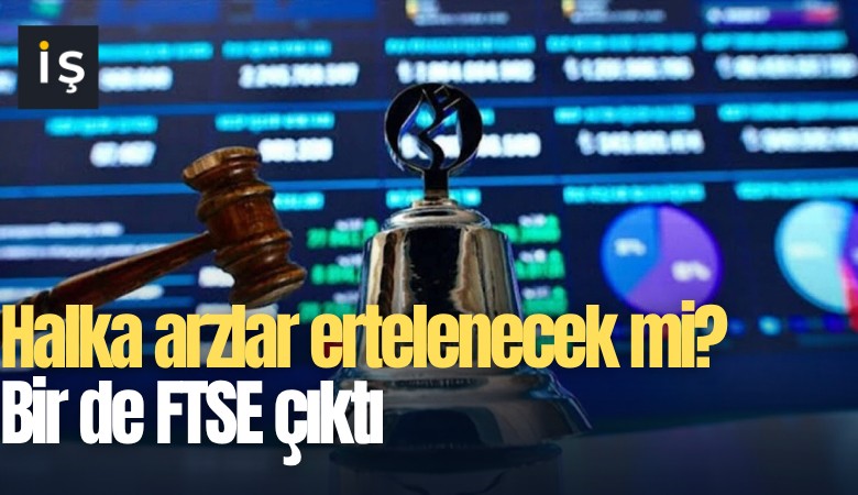 Halka arzlar ertelenecek mi? Bir de FTSE çıktı