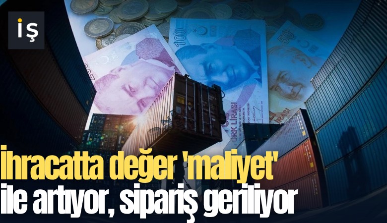 İhracatta değer 'maliyet' ile artıyor, sipariş geriliyor
