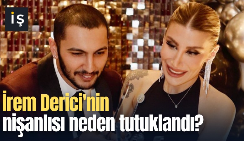 İrem Derici'nin nişanlısı neden tutuklandı?