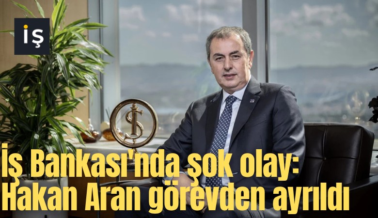 İş Bankası'nda şok olay: Hakan Aran görevden ayrıldı