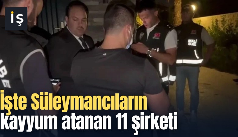 İşte Süleymancıların kayyum atanan 11 şirketi