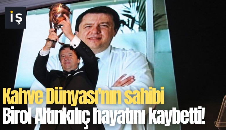 Kahve Dünyası'nın sahibi Birol Altınkılıç hayatını kaybetti!