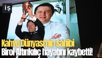 Kahve Dünyası'nın sahibi Birol Altınkılıç hayatını kaybetti!