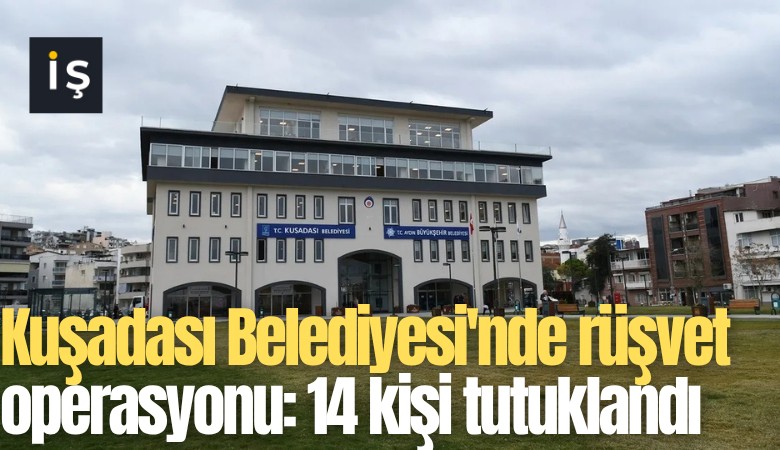 Kuşadası Belediyesi'nde rüşvet operasyonu: 14 kişi tutuklandı