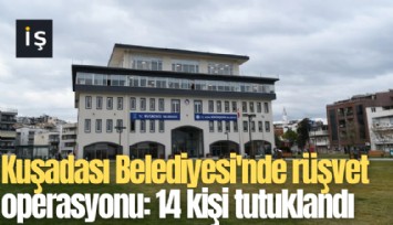 Kuşadası Belediyesi'nde rüşvet operasyonu: 14 kişi tutuklandı