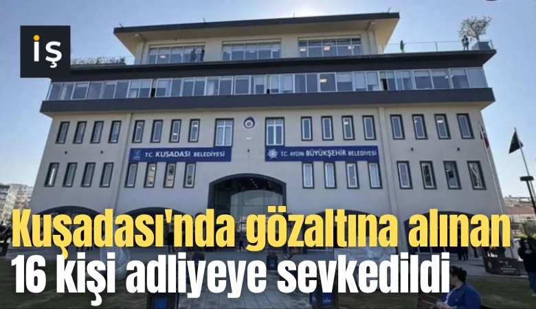 Kuşadası'nda gözaltına alınan 16 kişi adliyeye sevkedildi