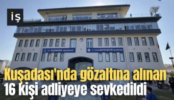 Kuşadası'nda gözaltına alınan 16 kişi adliyeye sevkedildi