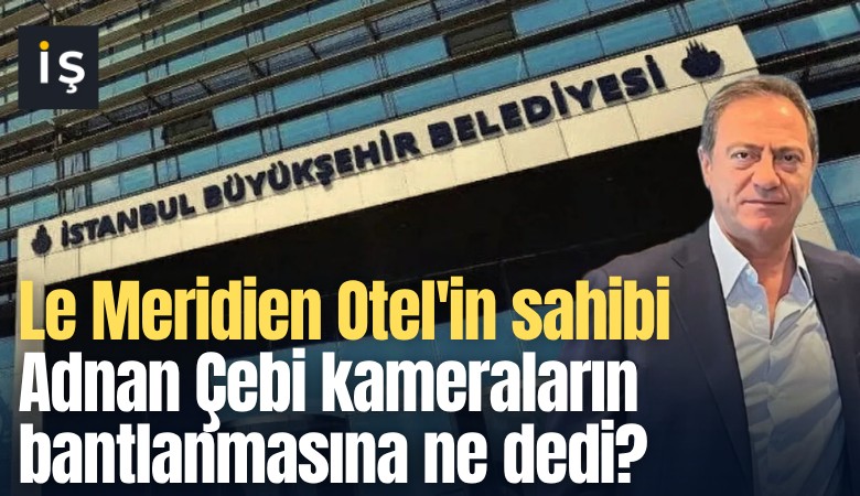 Le Meridien Otel'in sahibi Adnan Çebi kameraların bantlanmasına ne dedi?
