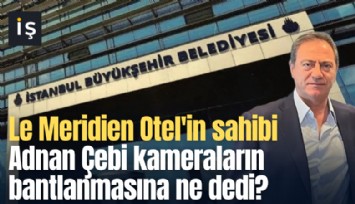 Le Meridien Otel'in sahibi Adnan Çebi kameraların bantlanmasına ne dedi?